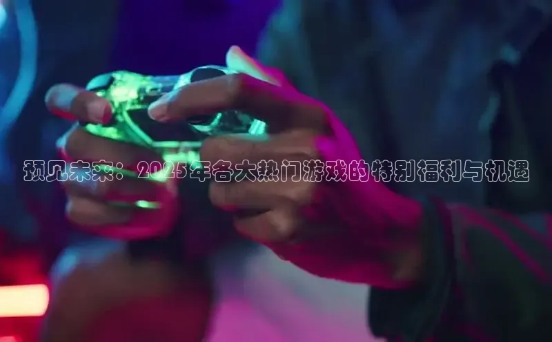预见未来：2025年各大热门游戏的特别福利与机遇