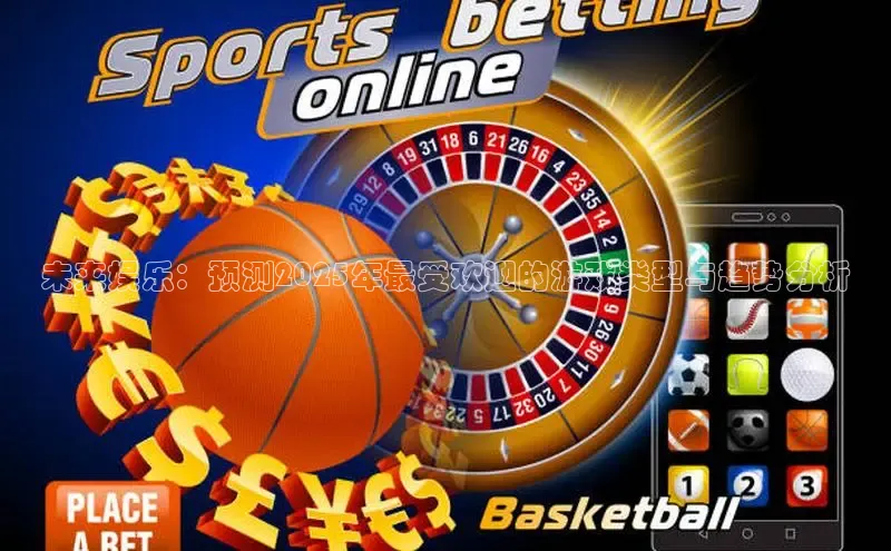 未来娱乐：预测2025年最受欢迎的游戏类型与趋势分析