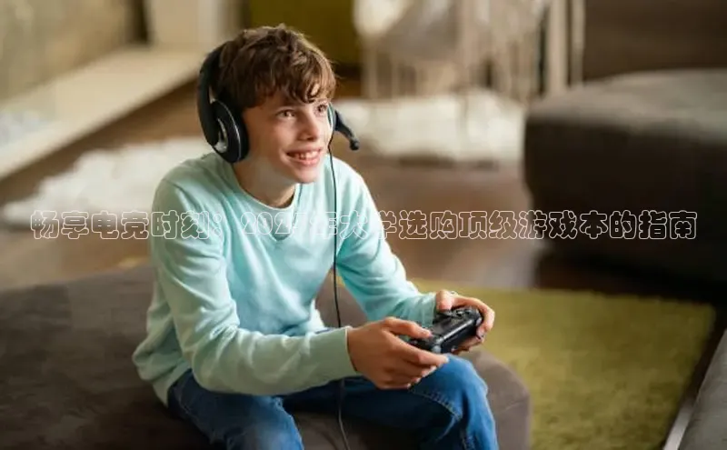 畅享电竞时刻：2025年大学选购顶级游戏本的指南